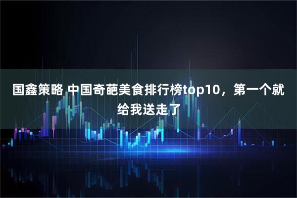 国鑫策略 中国奇葩美食排行榜top10，第一个就给我送走了