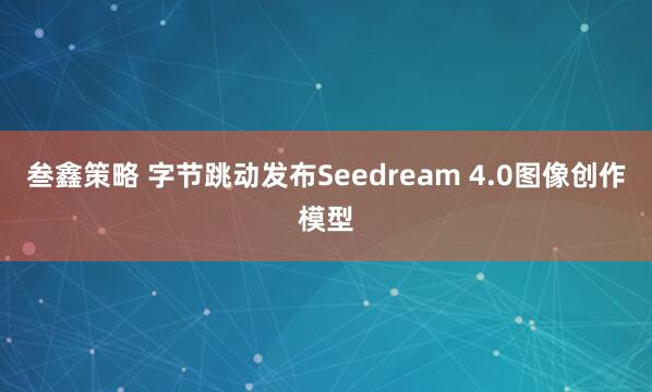 叁鑫策略 字节跳动发布Seedream 4.0图像创作模型