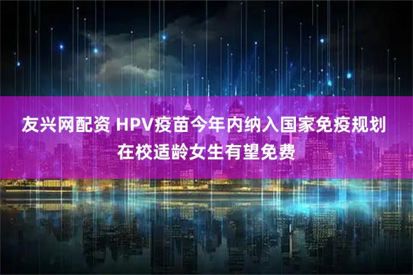 友兴网配资 HPV疫苗今年内纳入国家免疫规划 在校适龄女生有望免费