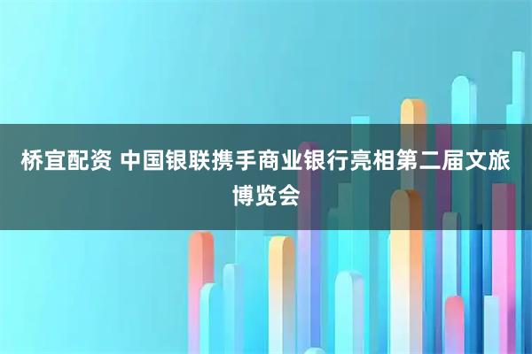桥宜配资 中国银联携手商业银行亮相第二届文旅博览会
