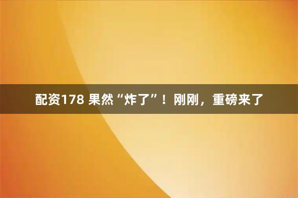 配资178 果然“炸了”！刚刚，重磅来了