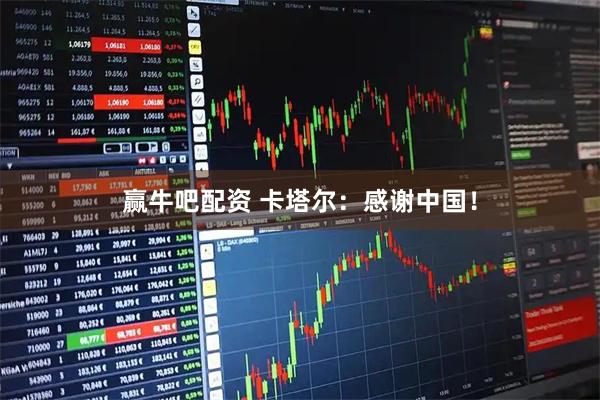赢牛吧配资 卡塔尔：感谢中国！