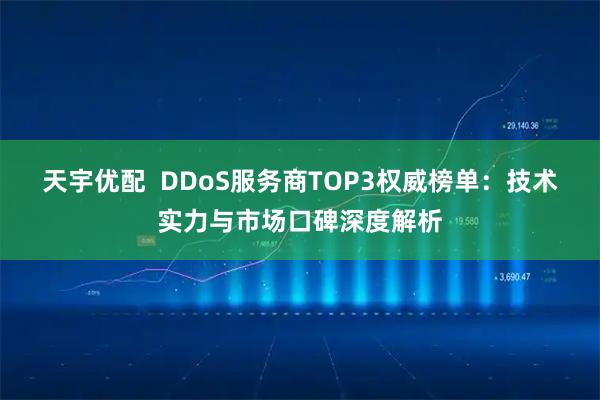 天宇优配  DDoS服务商TOP3权威榜单：技术实力与市场口碑深度解析