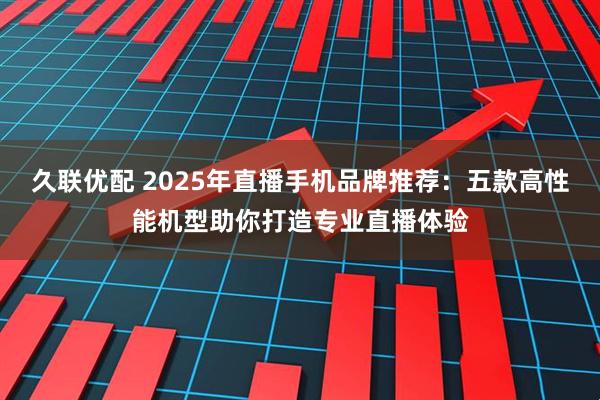 久联优配 2025年直播手机品牌推荐：五款高性能机型助你打造专业直播体验