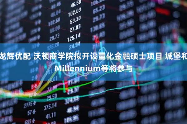 龙辉优配 沃顿商学院拟开设量化金融硕士项目 城堡和Millennium等将参与