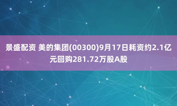 景盛配资 美的集团(00300)9月17日耗资约2.1亿元回购281.72万股A股