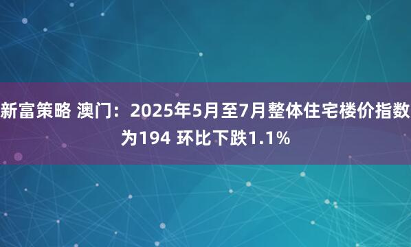 新富策略 澳门：2025年5月至7月整体住宅楼价指数为194 环比下跌1.1%