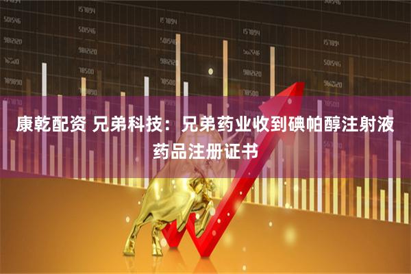 康乾配资 兄弟科技：兄弟药业收到碘帕醇注射液药品注册证书