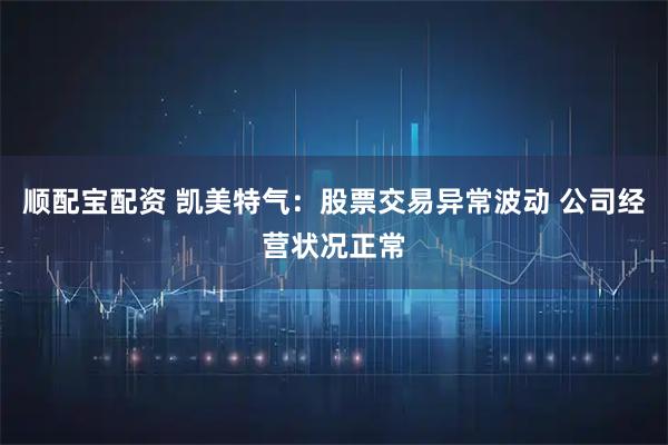 顺配宝配资 凯美特气：股票交易异常波动 公司经营状况正常