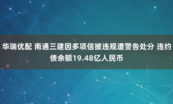 华瑞优配 南通三建因多项信披违规遭警告处分 违约债余额19.48亿人民币