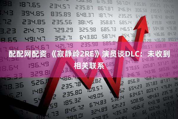 配配网配资 《寂静岭2RE》演员谈DLC：未收到相关联系