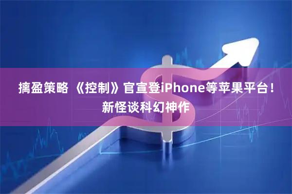 摛盈策略 《控制》官宣登iPhone等苹果平台！新怪谈科幻神作