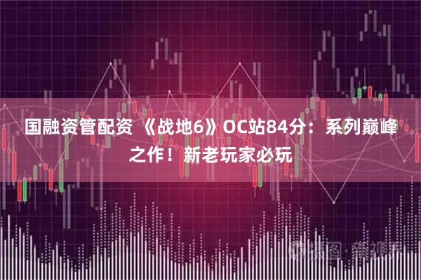 国融资管配资 《战地6》OC站84分：系列巅峰之作！新老玩家必玩