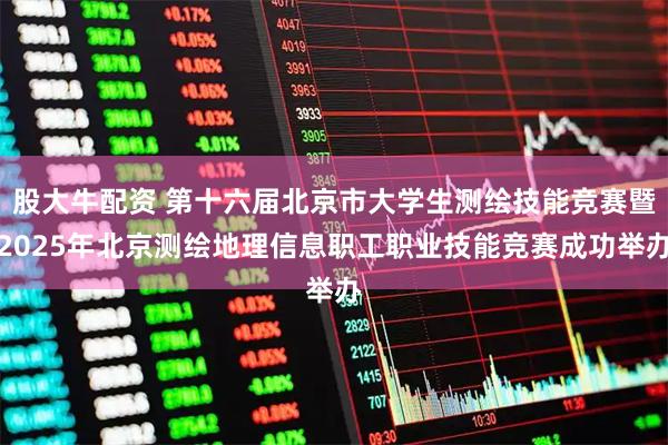 股大牛配资 第十六届北京市大学生测绘技能竞赛暨2025年北京测绘地理信息职工职业技能竞赛成功举办