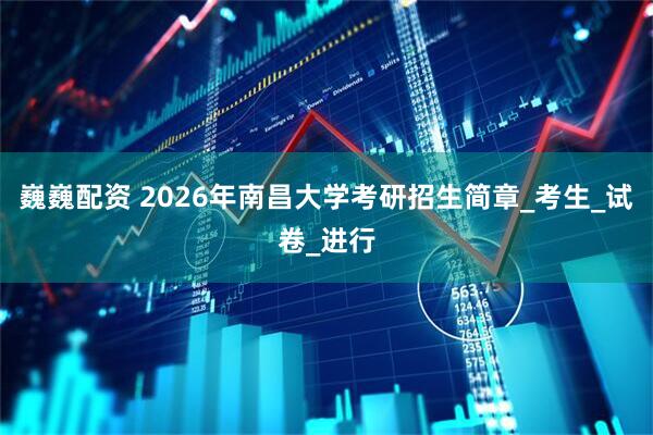 巍巍配资 2026年南昌大学考研招生简章_考生_试卷_进行