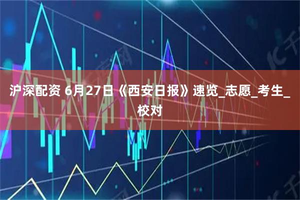 沪深配资 6月27日《西安日报》速览_志愿_考生_校对