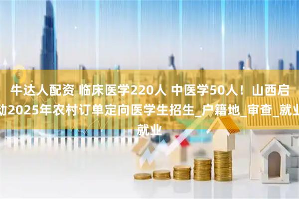 牛达人配资 临床医学220人 中医学50人！山西启动2025年农村订单定向医学生招生_户籍地_审查_就业