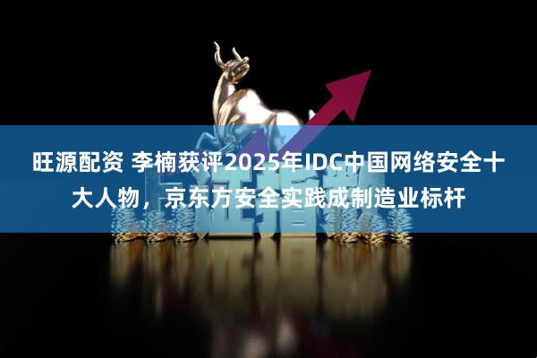 旺源配资 李楠获评2025年IDC中国网络安全十大人物，京东方安全实践成制造业标杆