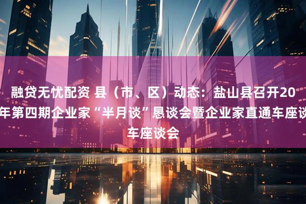融贷无忧配资 县（市、区）动态：盐山县召开2025年第四期企业家“半月谈”恳谈会暨企业家直通车座谈会