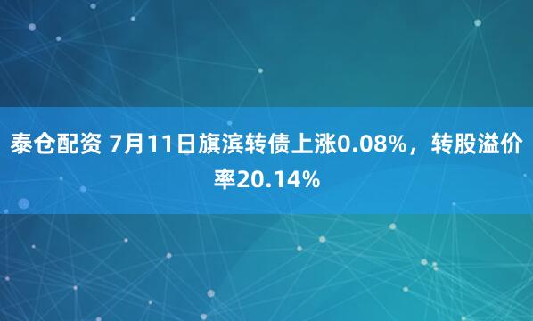 泰仓配资 7月11日旗滨转债上涨0.08%，转股溢价率20.14%