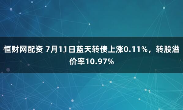 恒财网配资 7月11日蓝天转债上涨0.11%，转股溢价率10.97%