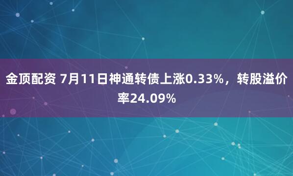 金顶配资 7月11日神通转债上涨0.33%，转股溢价率24.09%