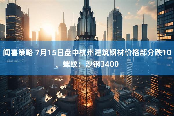 闻喜策略 7月15日盘中杭州建筑钢材价格部分跌10。螺纹：沙钢3400