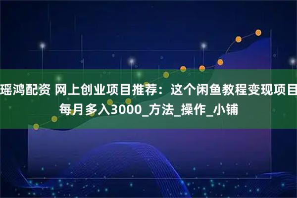 瑶鸿配资 网上创业项目推荐：这个闲鱼教程变现项目每月多入3000_方法_操作_小铺