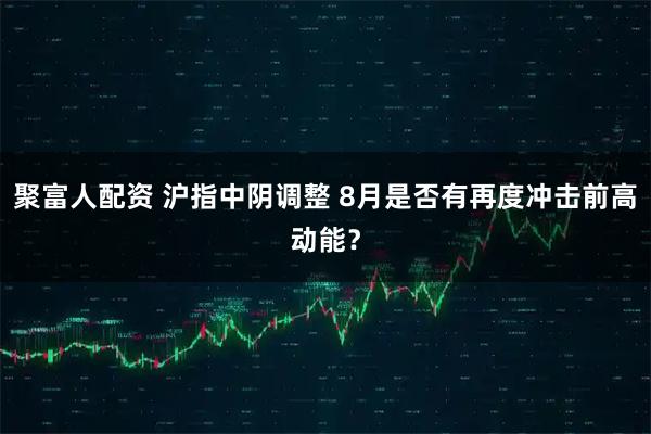 聚富人配资 沪指中阴调整 8月是否有再度冲击前高动能？