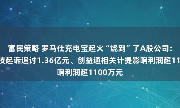 富民策略 罗马仕充电宝起火“烧到”了A股公司：卓翼科技起诉追讨1.36亿元、创益通相关计提影响利润超1100万元