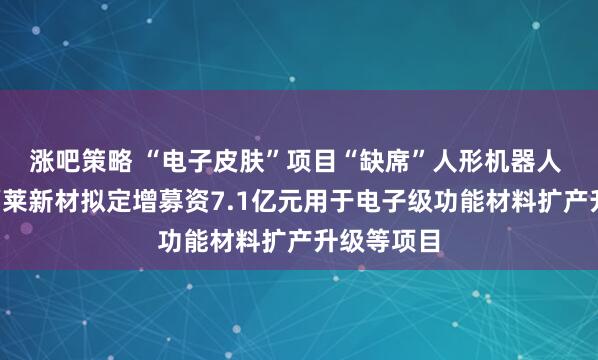 涨吧策略 “电子皮肤”项目“缺席”人形机器人 “牛股”福莱新材拟定增募资7.1亿元用于电子级功能材料扩产升级等项目