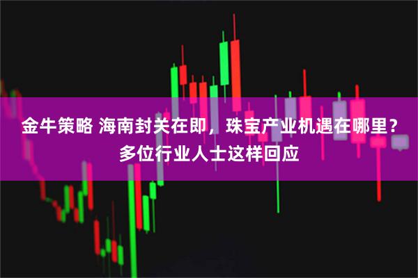 金牛策略 海南封关在即，珠宝产业机遇在哪里？多位行业人士这样回应