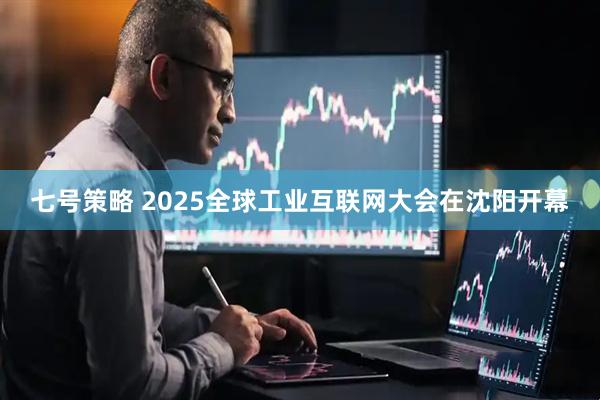 七号策略 2025全球工业互联网大会在沈阳开幕