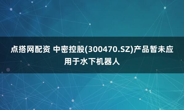 点搭网配资 中密控股(300470.SZ)产品暂未应用于水下机器人