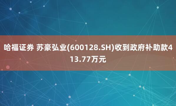 哈福证券 苏豪弘业(600128.SH)收到政府补助款413.77万元