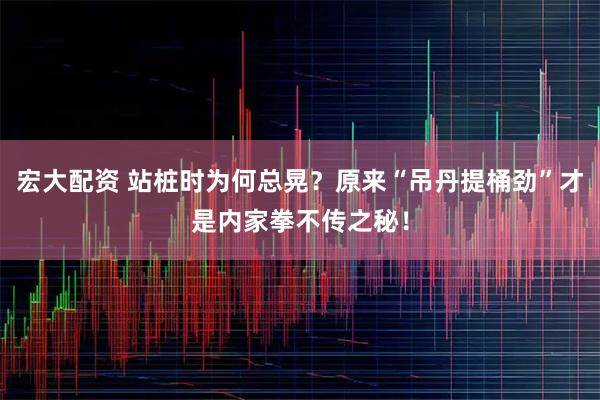 宏大配资 站桩时为何总晃？原来“吊丹提桶劲”才是内家拳不传之秘！