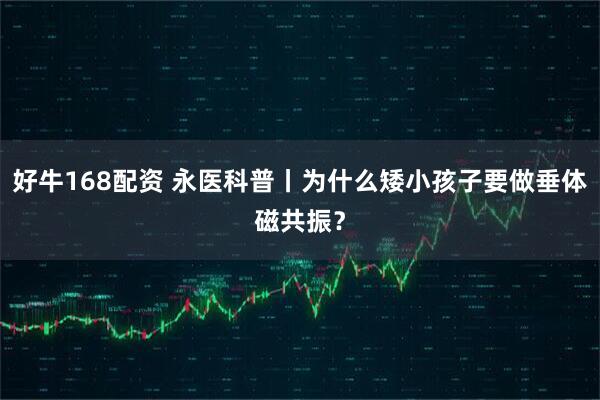 好牛168配资 永医科普丨为什么矮小孩子要做垂体磁共振?
