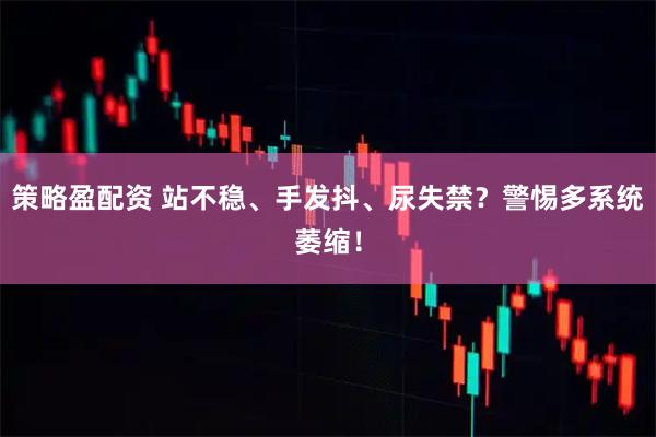 策略盈配资 站不稳、手发抖、尿失禁?警惕多系统萎缩!