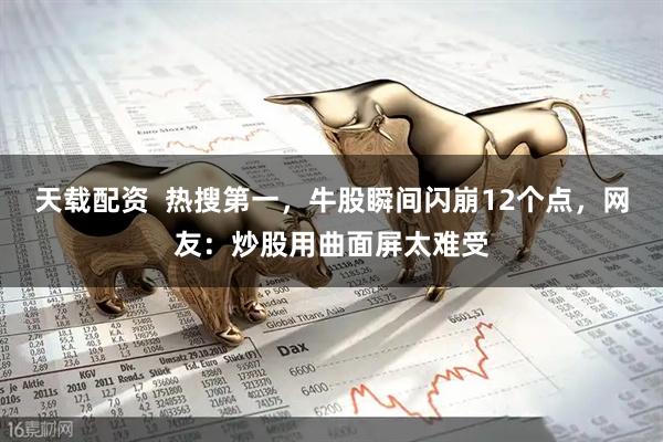 天载配资  热搜第一，牛股瞬间闪崩12个点，网友：炒股用曲面屏太难受