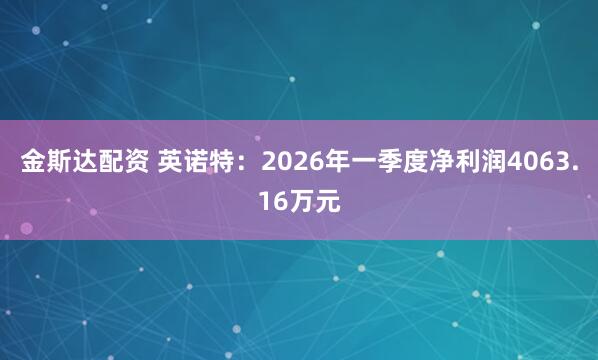 金斯达配资 英诺特：2026年一季度净利润4063.16万元