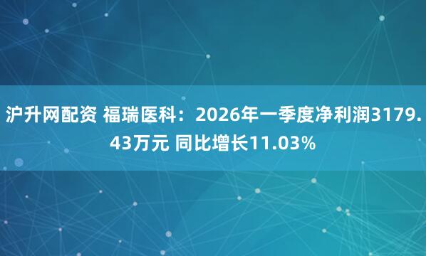 沪升网配资 福瑞医科：2026年一季度净利润3179.43万元 同比增长11.03%