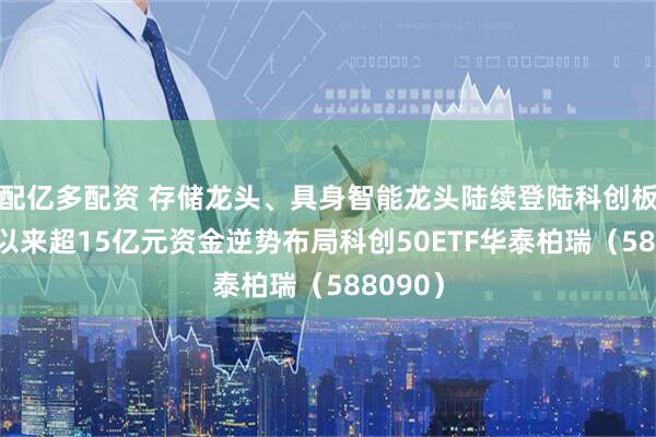 配亿多配资 存储龙头、具身智能龙头陆续登陆科创板！7月以来超15亿元资金逆势布局科创50ETF华泰柏瑞（588090）