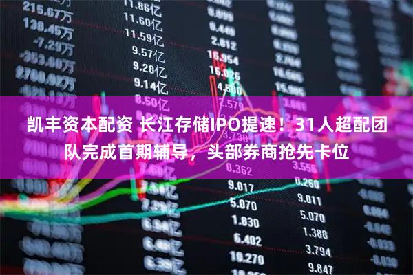 凯丰资本配资 长江存储IPO提速！31人超配团队完成首期辅导，头部券商抢先卡位