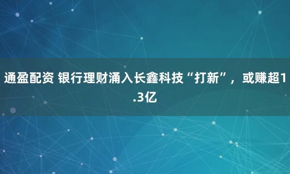 通盈配资 银行理财涌入长鑫科技“打新”，或赚超1.3亿