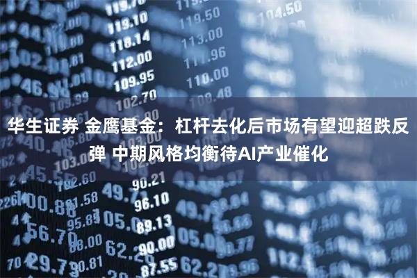华生证券 金鹰基金：杠杆去化后市场有望迎超跌反弹 中期风格均衡待AI产业催化